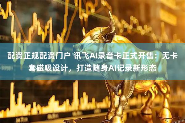 配资正规配资门户 讯飞AI录音卡正式开售：无卡套磁吸设计，打造随身AI记录新形态
