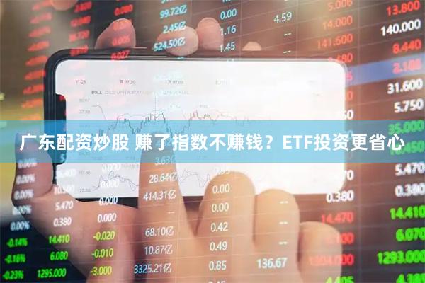 广东配资炒股 赚了指数不赚钱？ETF投资更省心